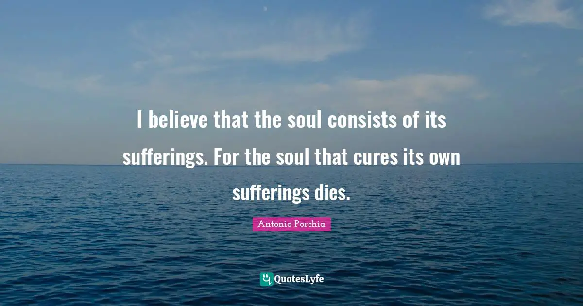 I believe that the soul consists of its sufferings. For the soul that cures its own sufferings dies.