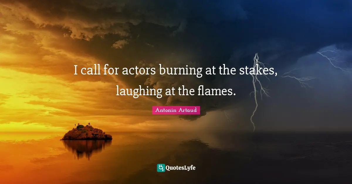 I call for actors burning at the stakes, laughing at the flames.