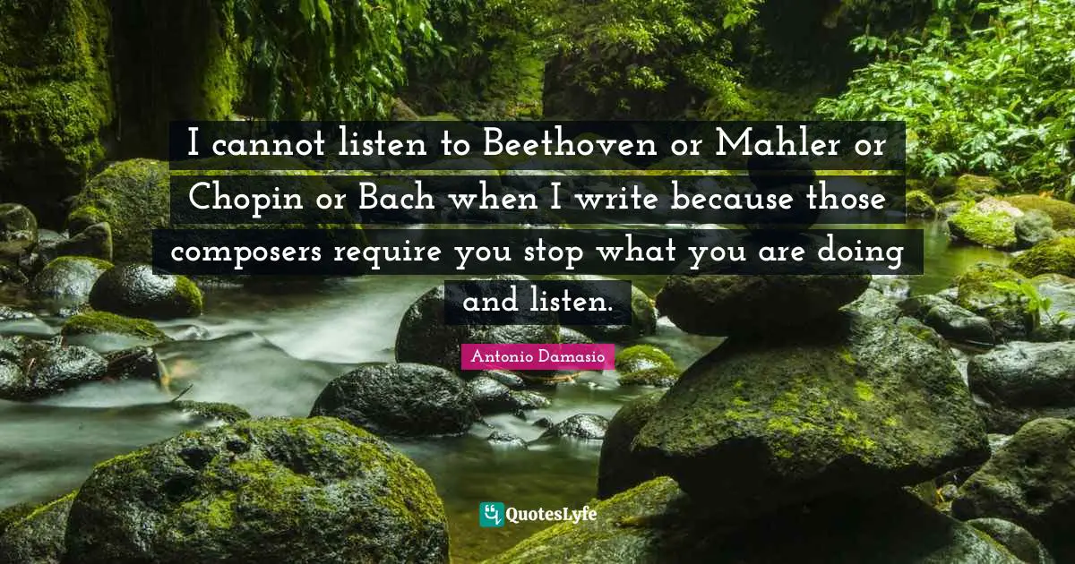 I cannot listen to Beethoven or Mahler or Chopin or Bach when I write because those composers require you stop what you are doing and listen.