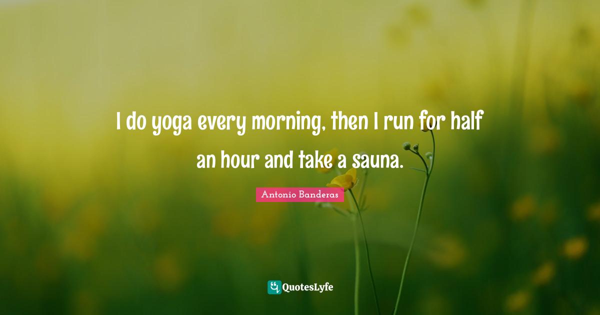 I do yoga every morning, then I run for half an hour and take a sauna.