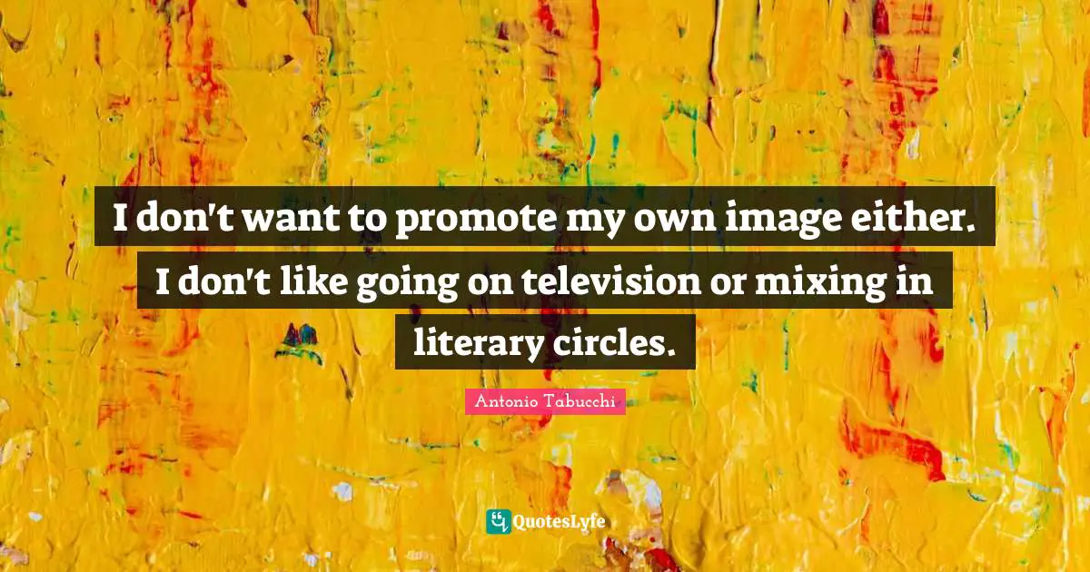 I don't want to promote my own image either. I don't like going on television or mixing in literary circles.