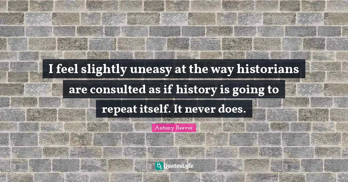 I feel slightly uneasy at the way historians are consulted as if history is going to repeat itself. It never does.