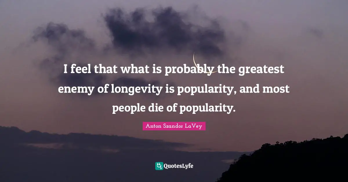 Longevity Quotes: "I feel that what is probably the greatest enemy of longevity is popularity, and most people die of popularity."