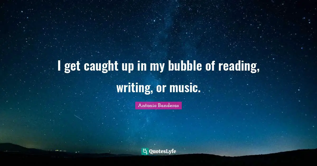 I get caught up in my bubble of reading, writing, or music.