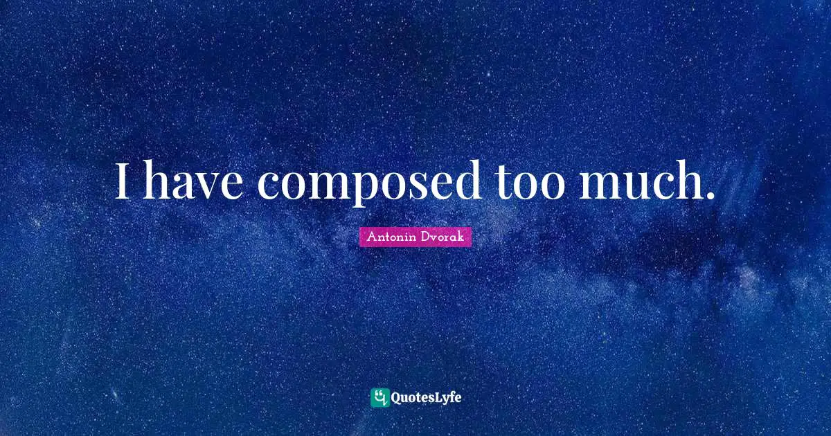 Antonin Dvorak Quotes: "I have composed too much."