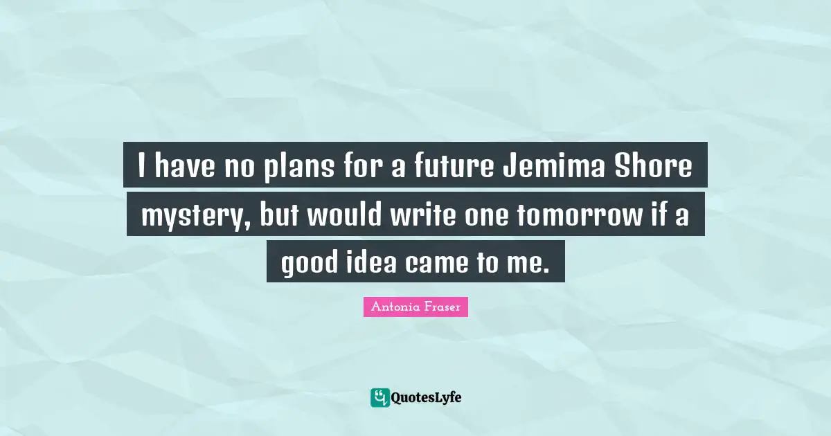 I have no plans for a future Jemima Shore mystery, but would write one tomorrow if a good idea came to me.