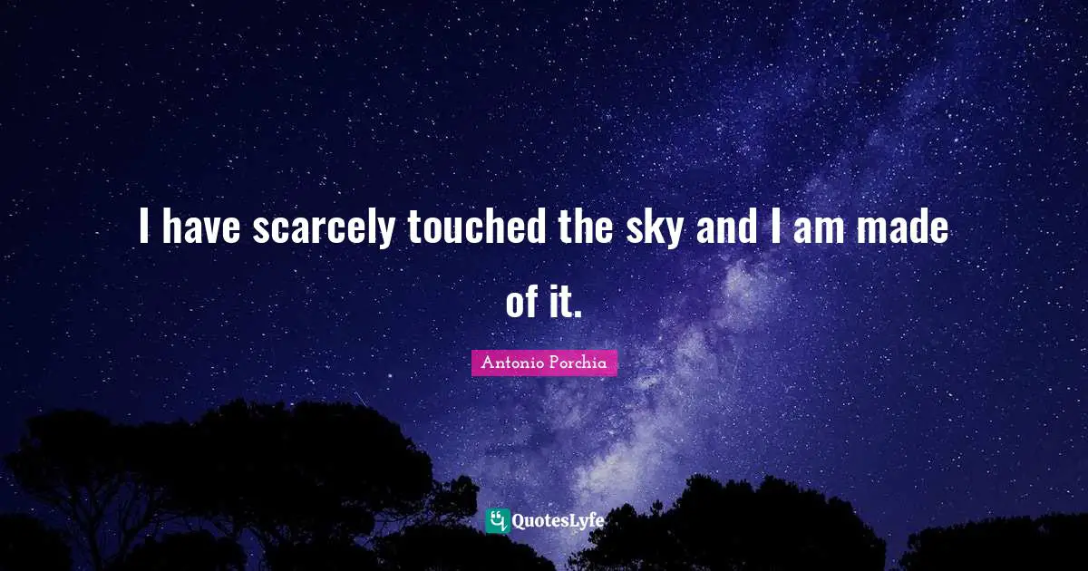 I have scarcely touched the sky and I am made of it.