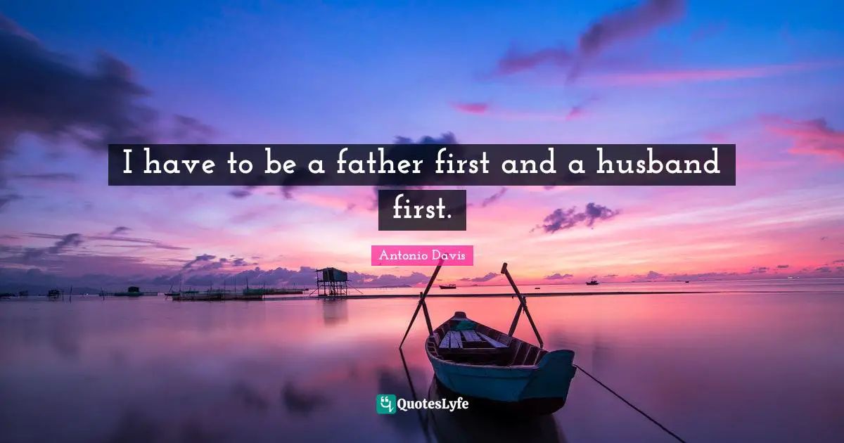 I have to be a father first and a husband first.