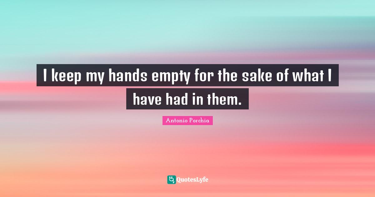 I keep my hands empty for the sake of what I have had in them.