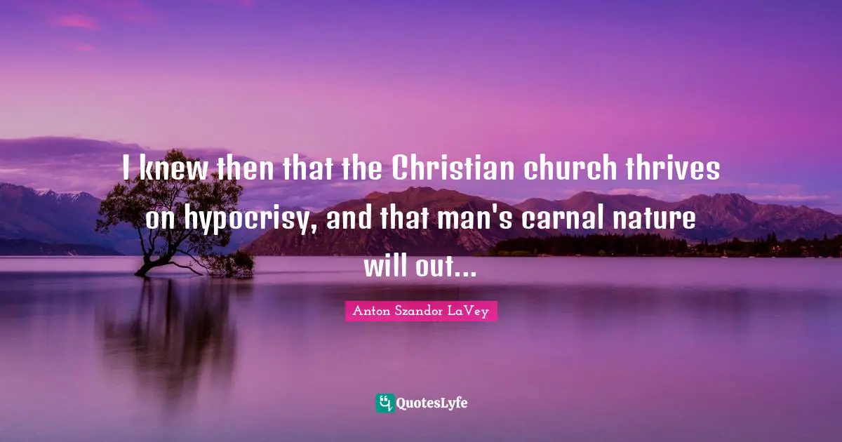 I knew then that the Christian church thrives on hypocrisy, and that man's carnal nature will out...