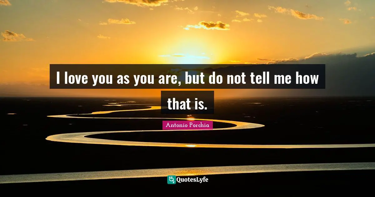 I love you as you are, but do not tell me how that is.