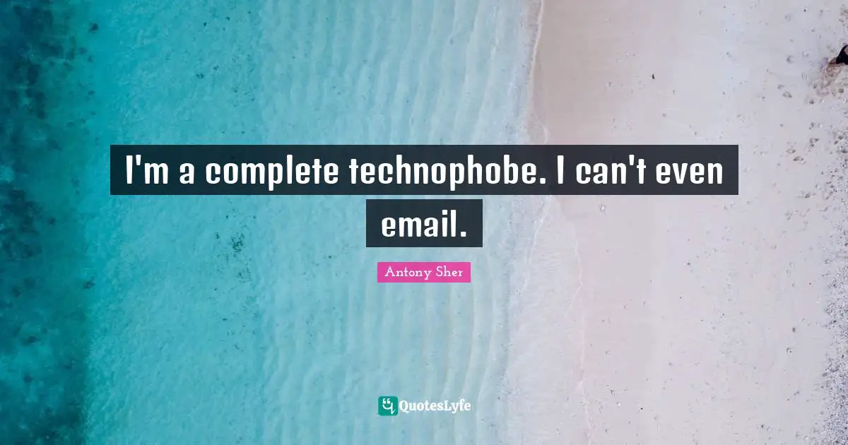 I'm a complete technophobe. I can't even email.