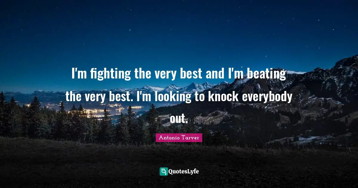I'm fighting the very best and I'm beating the very best. I'm looking to knock everybody out.