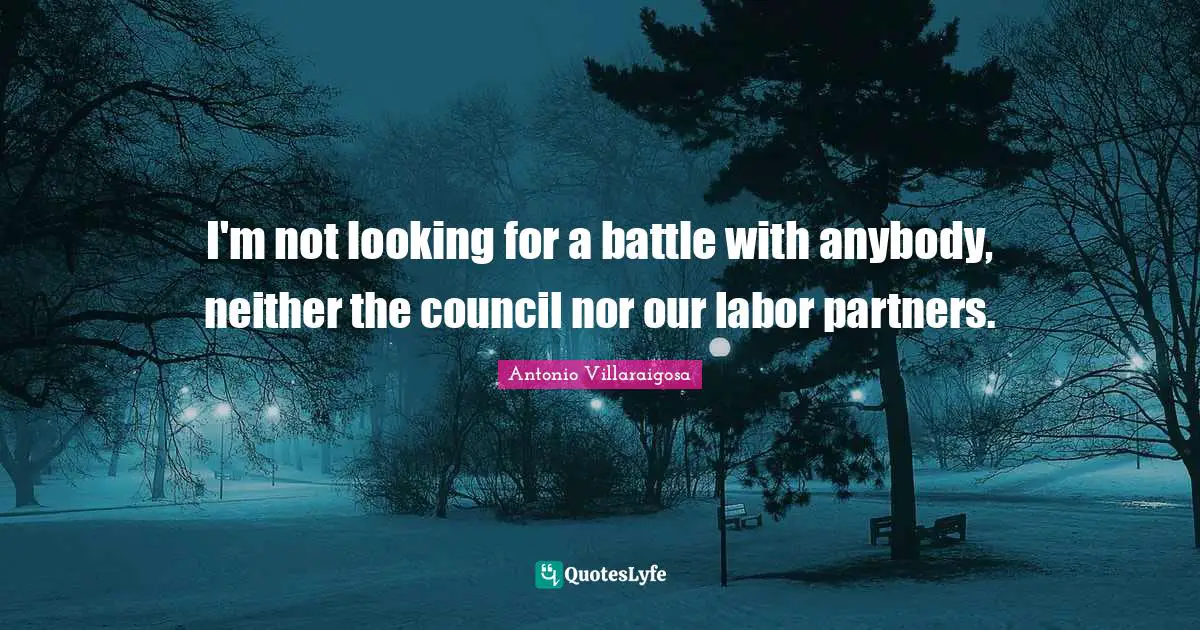 I'm not looking for a battle with anybody, neither the council nor our labor partners.