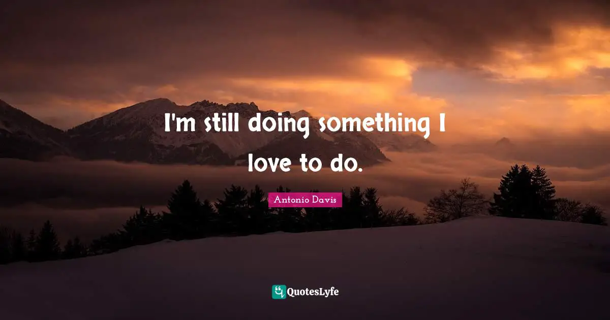 I'm still doing something I love to do.