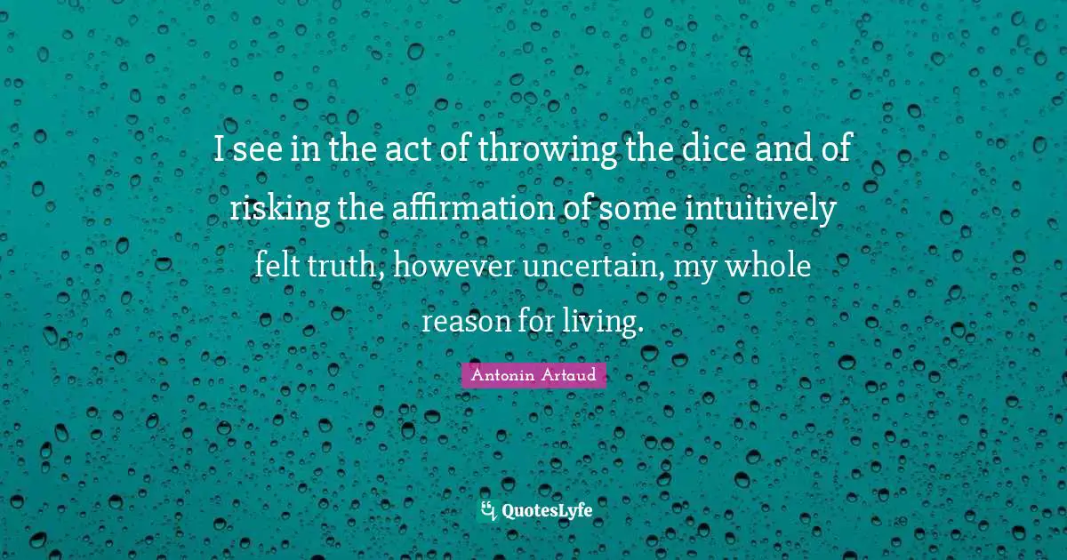 I see in the act of throwing the dice and of risking the affirmation of some intuitively felt truth, however uncertain, my whole reason for living.