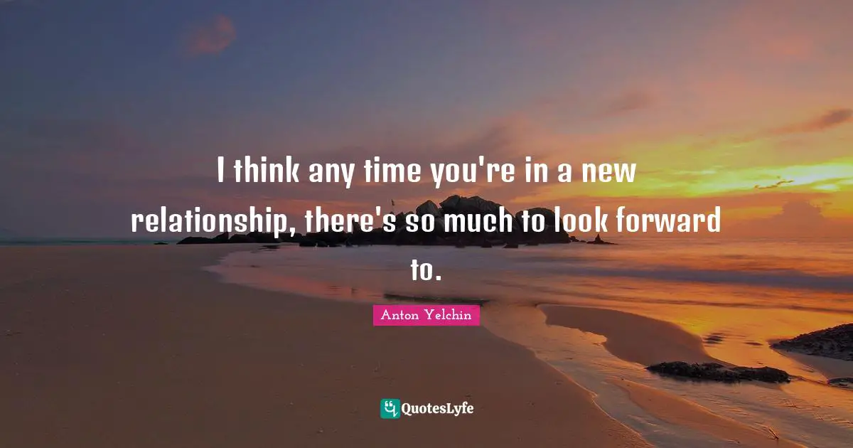 I think any time you're in a new relationship, there's so much to look forward to.