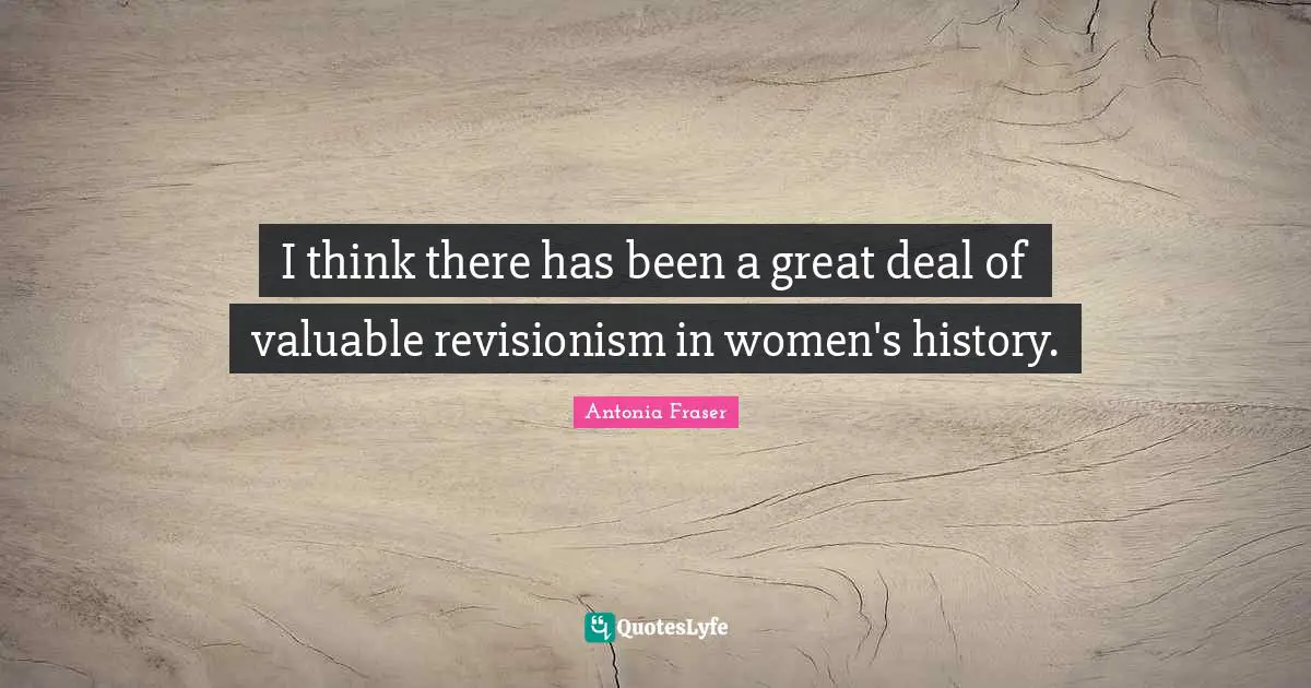 I think there has been a great deal of valuable revisionism in women's history.