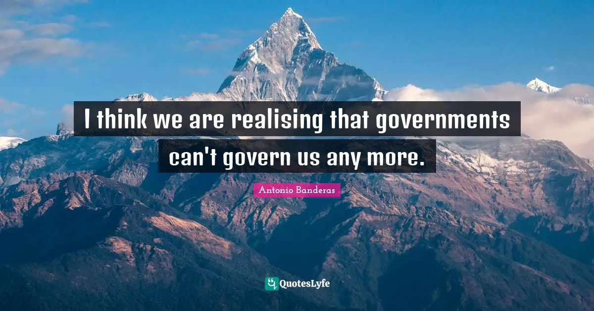I think we are realising that governments can't govern us any more.