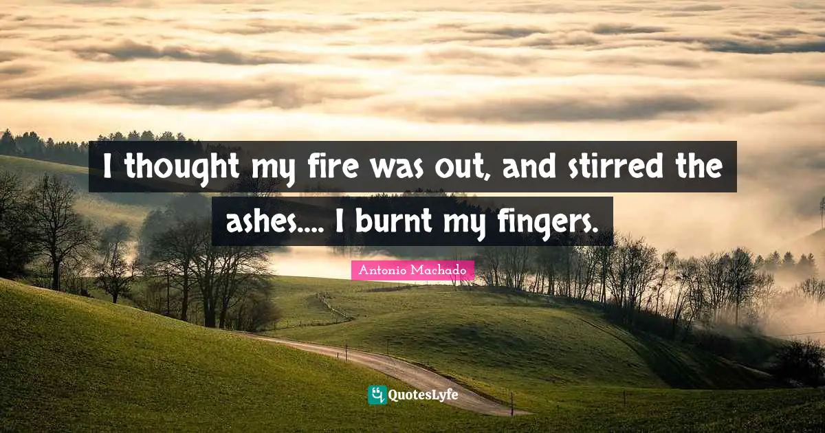 Antonio Machado Quotes: "I thought my fire was out, and stirred the ashes…. I burnt my fingers."