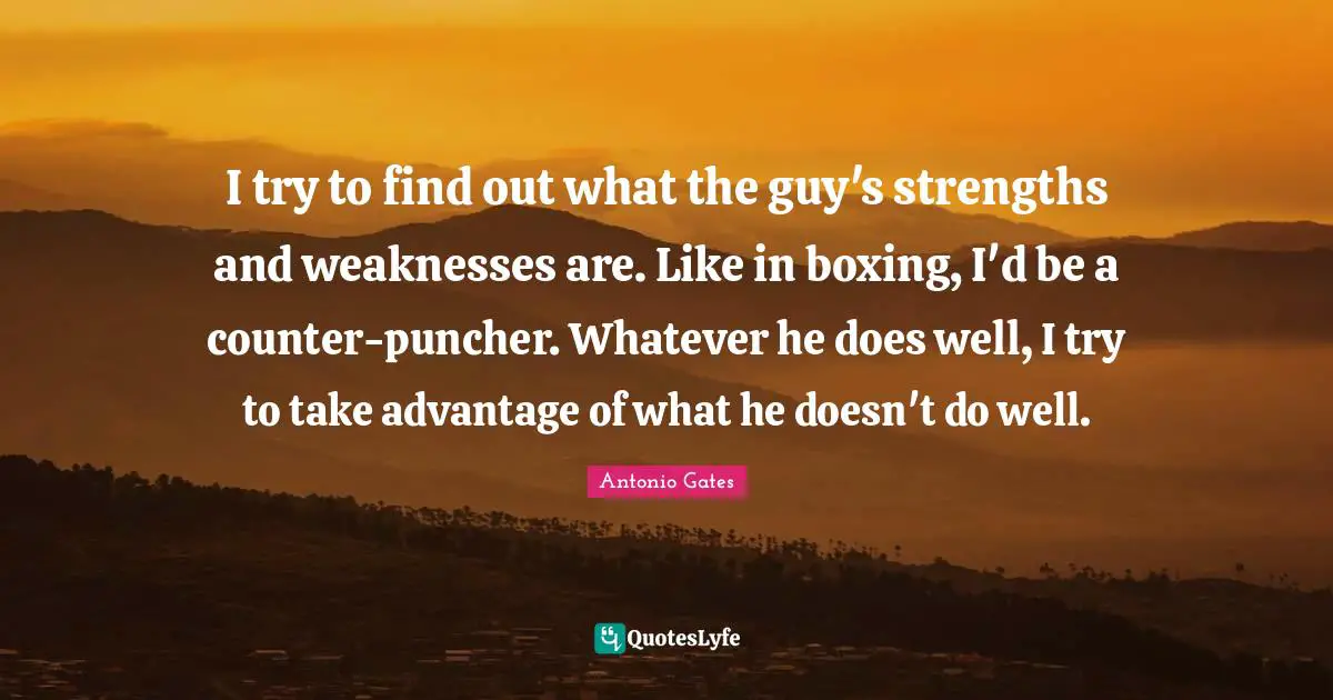 I try to find out what the guy's strengths and weaknesses are. Like in boxing, I'd be a counter-puncher. Whatever he does well, I try to take advantage of what he doesn't do well.