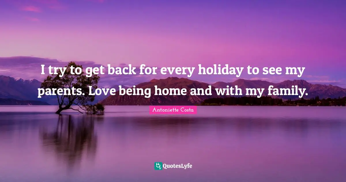 I try to get back for every holiday to see my parents. Love being home and with my family.