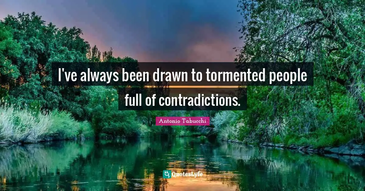 I've always been drawn to tormented people full of contradictions.