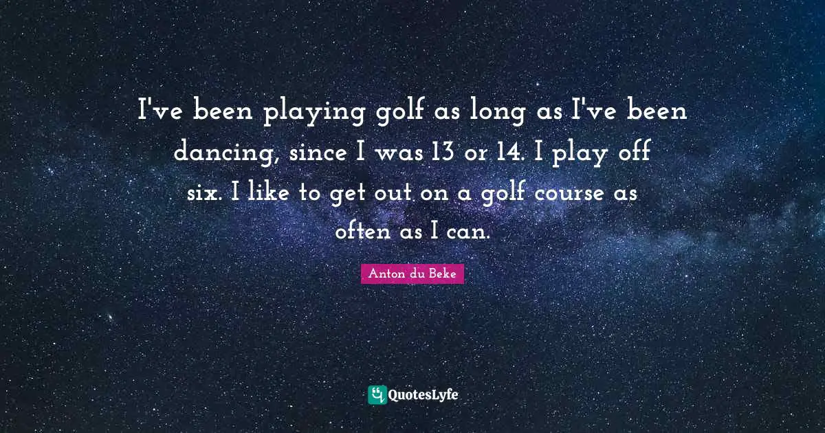 I've been playing golf as long as I've been dancing, since I was 13 or 14. I play off six. I like to get out on a golf course as often as I can.