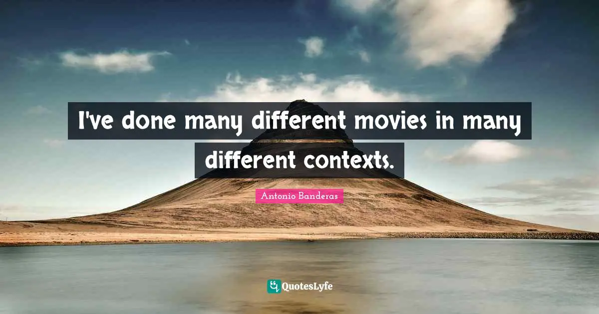 I've done many different movies in many different contexts.