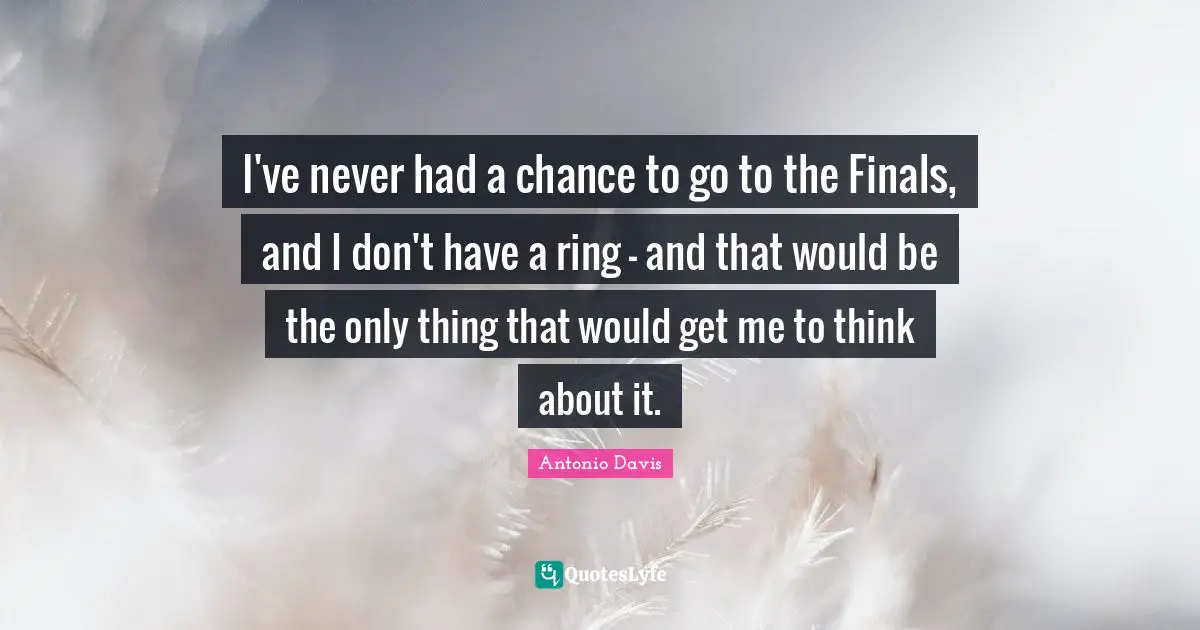 I've never had a chance to go to the Finals, and I don't have a ring - and that would be the only thing that would get me to think about it.
