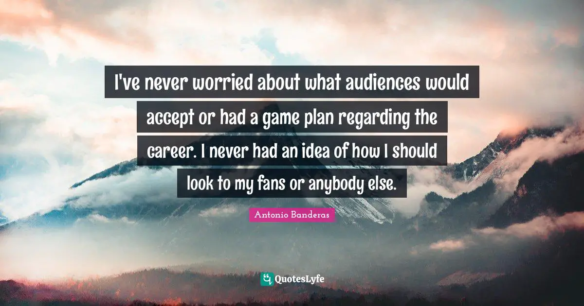 Plan Quotes: "I've never worried about what audiences would accept or had a game plan regarding the career. I never had an idea of how I should look to my fans or anybody else."