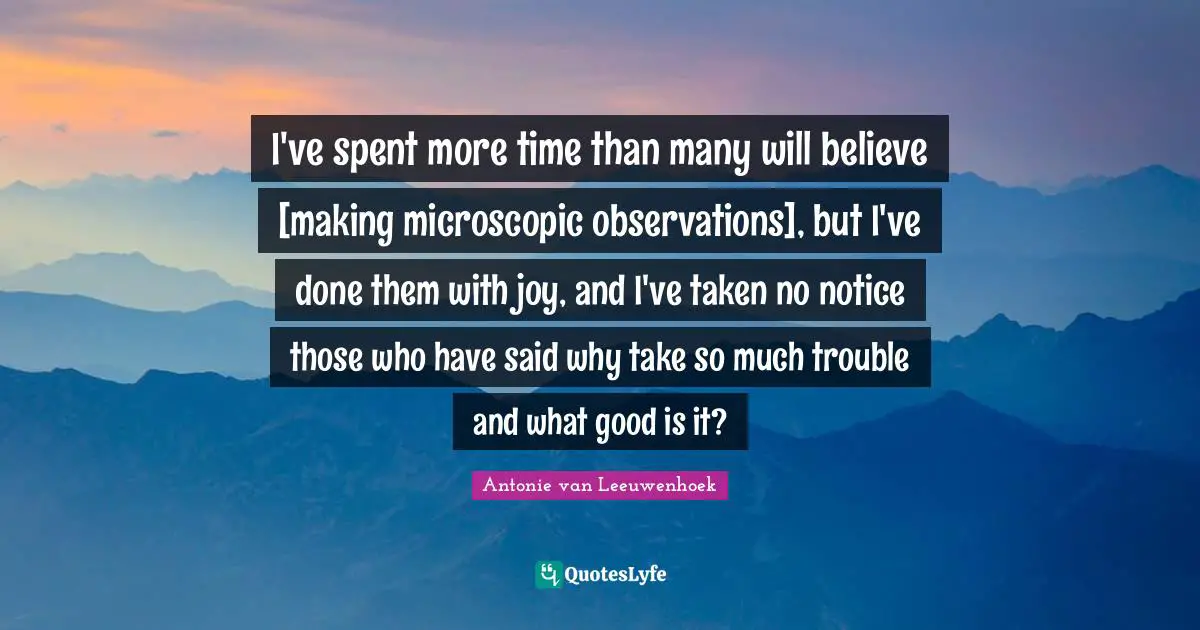 Do More Quotes: "I've spent more time than many will believe [making microscopic observations], but I've done them with joy, and I've taken no notice those who have said why take so much trouble and what good is it?"