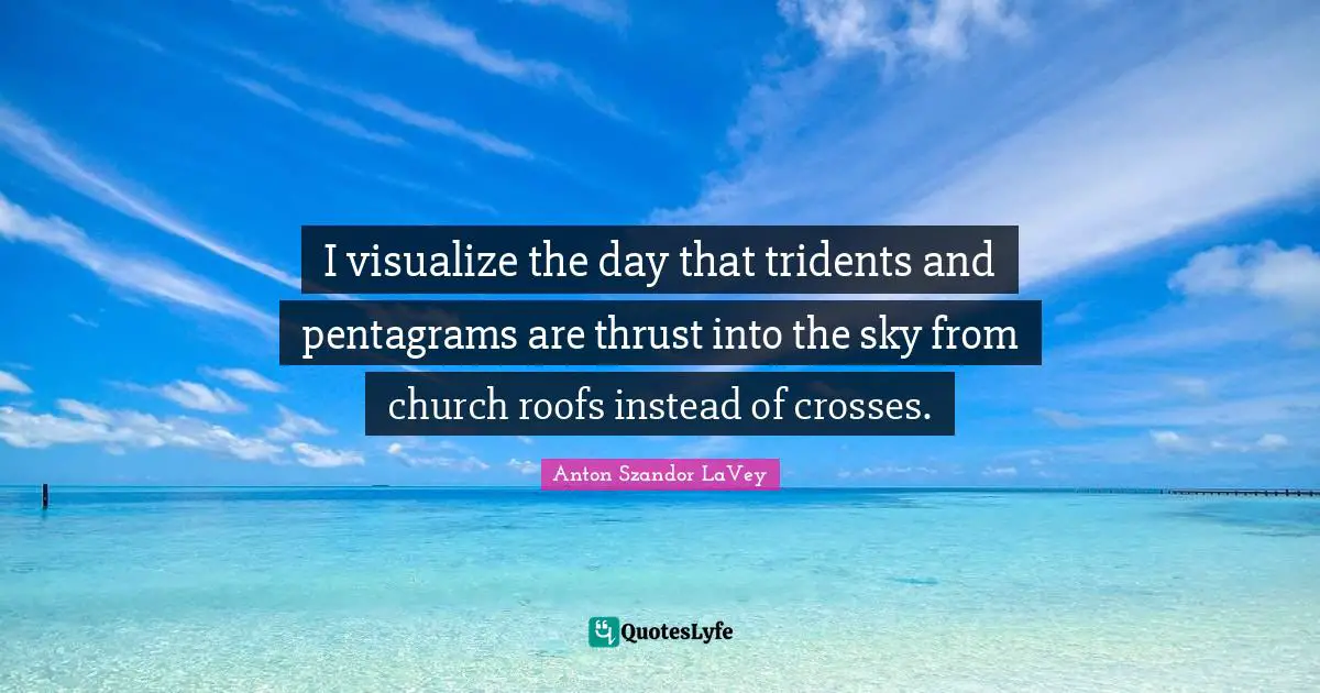 I visualize the day that tridents and pentagrams are thrust into the sky from church roofs instead of crosses.
