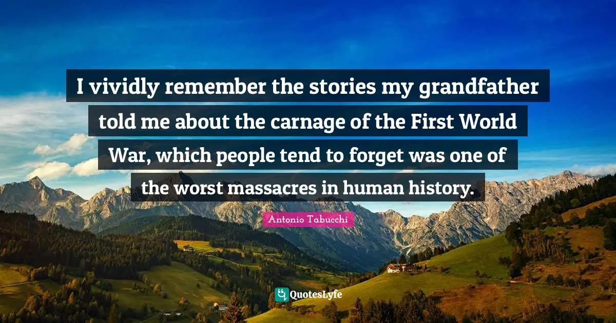 I vividly remember the stories my grandfather told me about the carnage of the First World War, which people tend to forget was one of the worst massacres in human history.