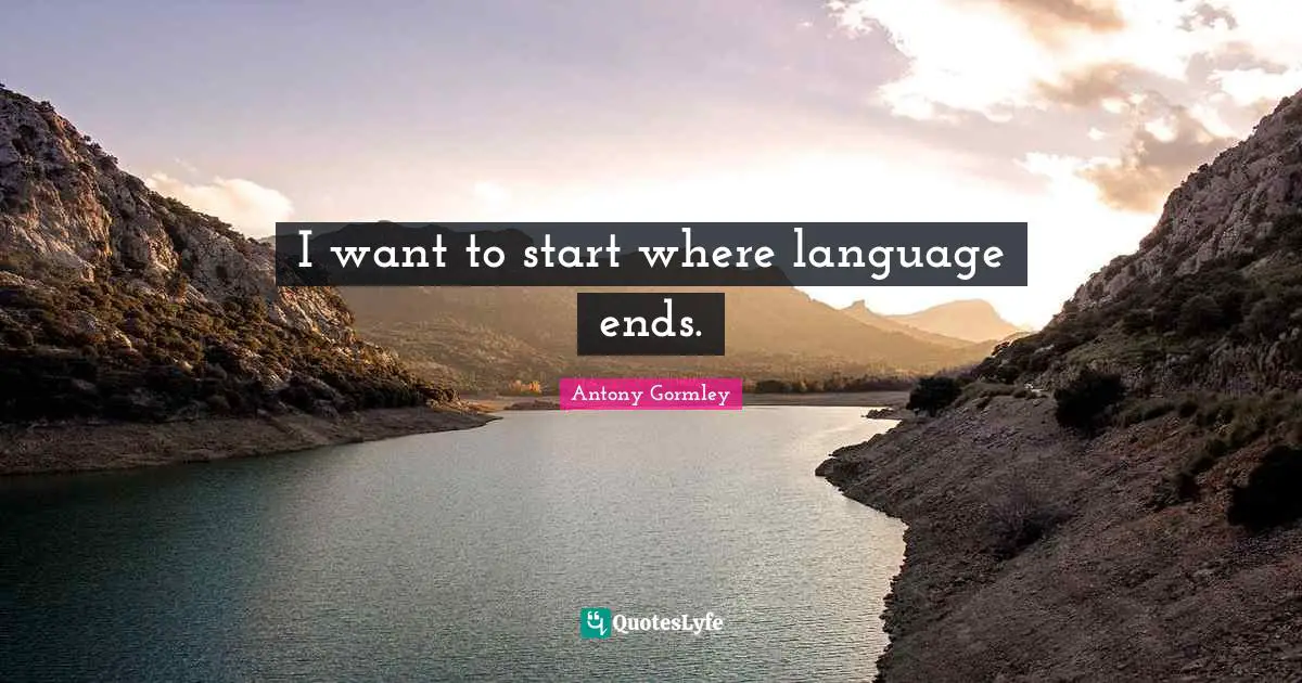 I want to start where language ends.