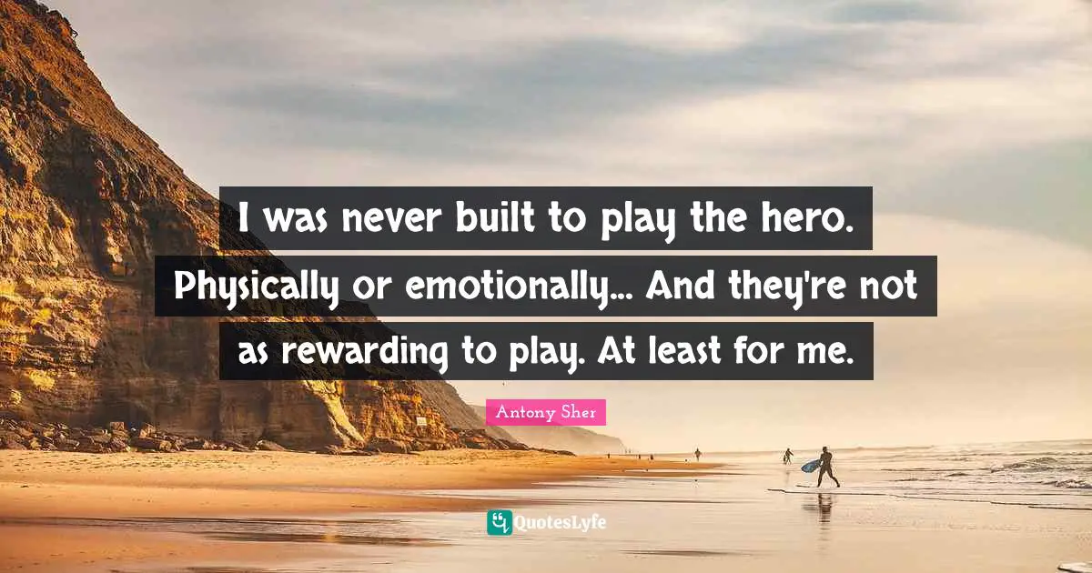 I was never built to play the hero. Physically or emotionally... And they're not as rewarding to play. At least for me.