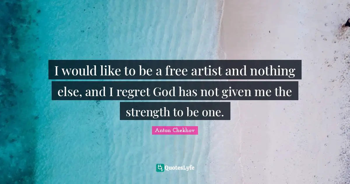 I would like to be a free artist and nothing else, and I regret God has not given me the strength to be one.