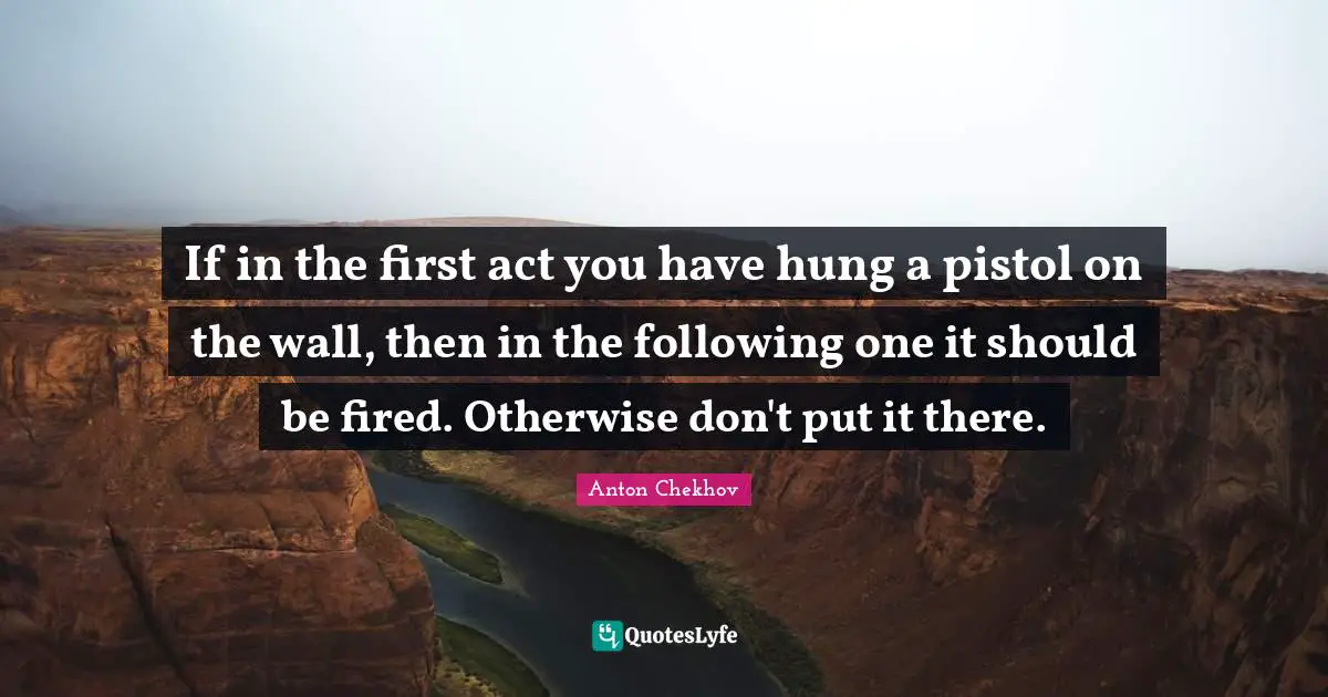 If in the first act you have hung a pistol on the wall, then in the following one it should be fired. Otherwise don't put it there.