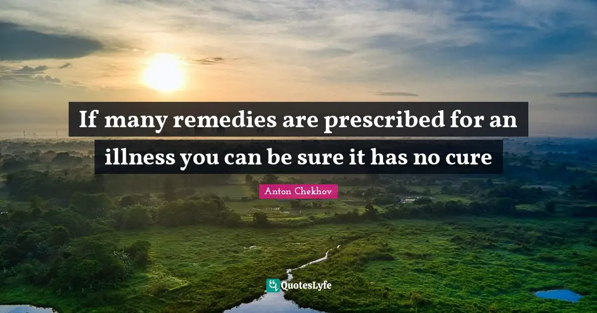 If many remedies are prescribed for an illness you can be sure it has no cure