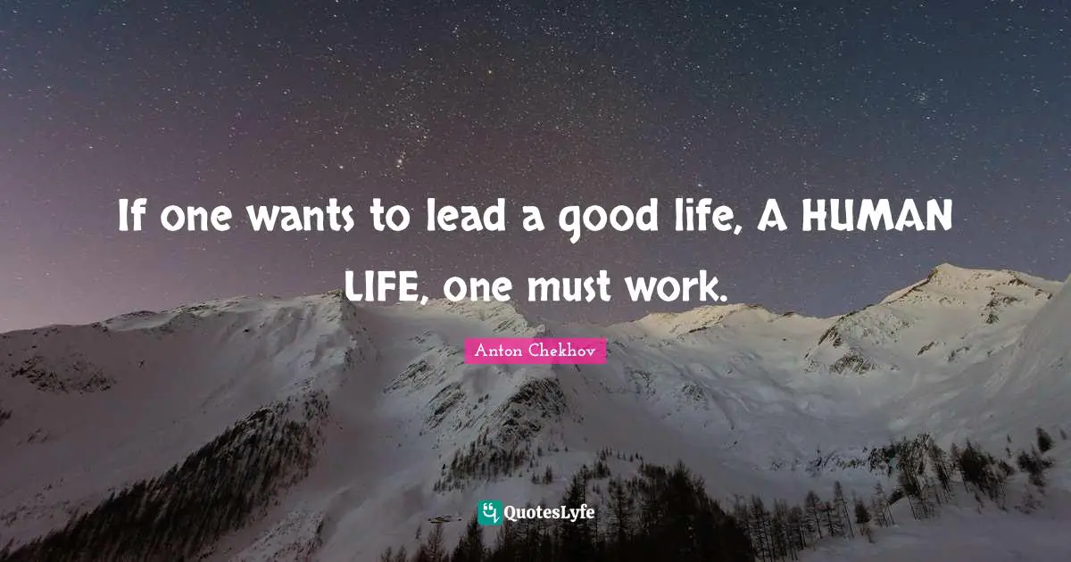If one wants to lead a good life, A HUMAN LIFE, one must work.