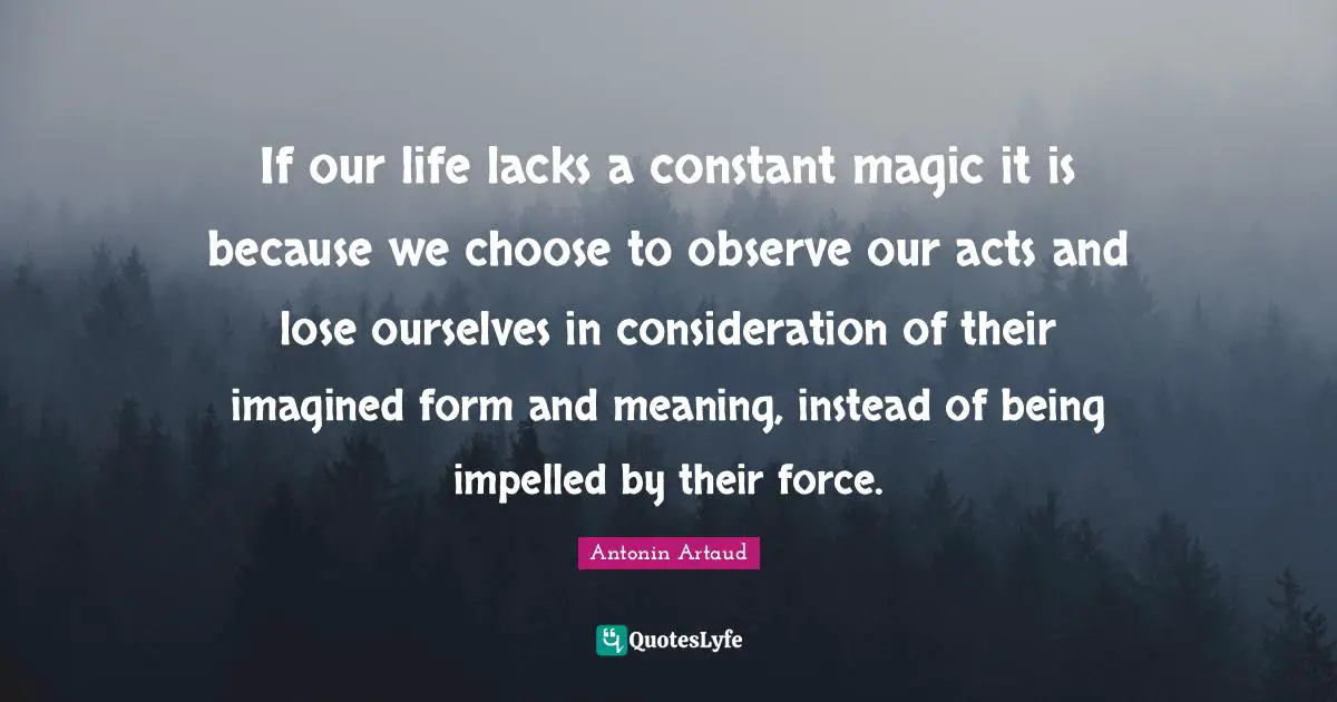 If our life lacks a constant magic it is because we choose to observe our acts and lose ourselves in consideration of their imagined form and meaning, instead of being impelled by their force.