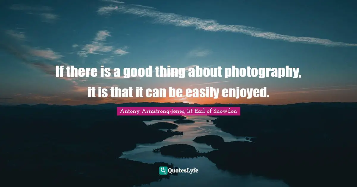 Antony Armstrong-Jones, 1st Earl Of Snowdon Quotes: "If there is a good thing about photography, it is that it can be easily enjoyed."