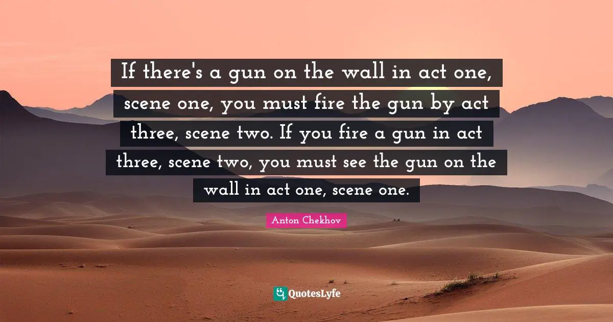 If there's a gun on the wall in act one, scene one, you must fire the gun by act three, scene two. If you fire a gun in act three, scene two, you must see the gun on the wall in act one, scene one.