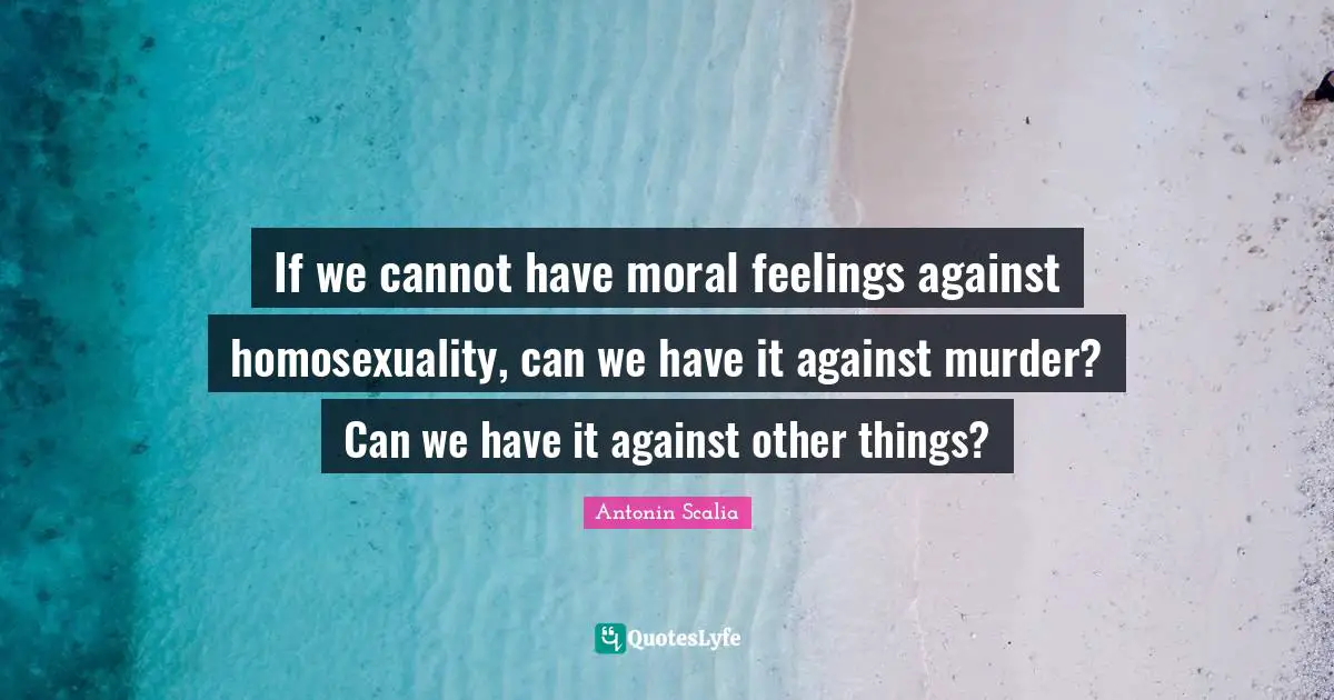 Feelings Quotes: "If we cannot have moral feelings against homosexuality, can we have it against murder? Can we have it against other things?"