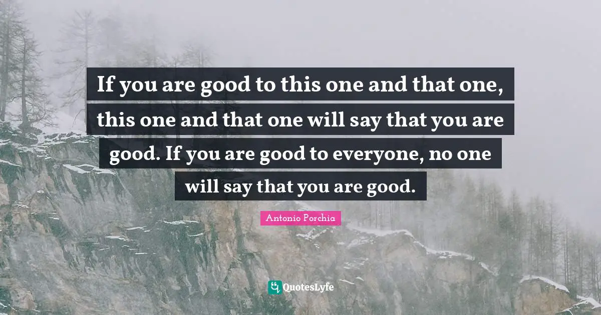 If you are good to this one and that one, this one and that one will say that you are good. If you are good to everyone, no one will say that you are good.