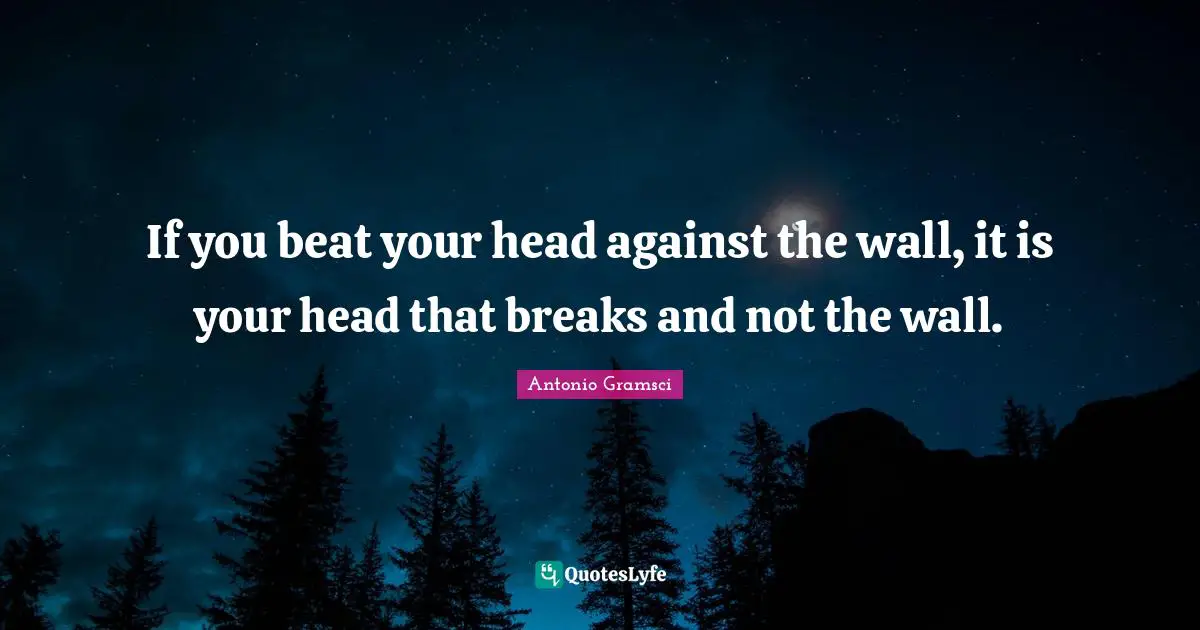 Beats Quotes: "If you beat your head against the wall, it is your head that breaks and not the wall."