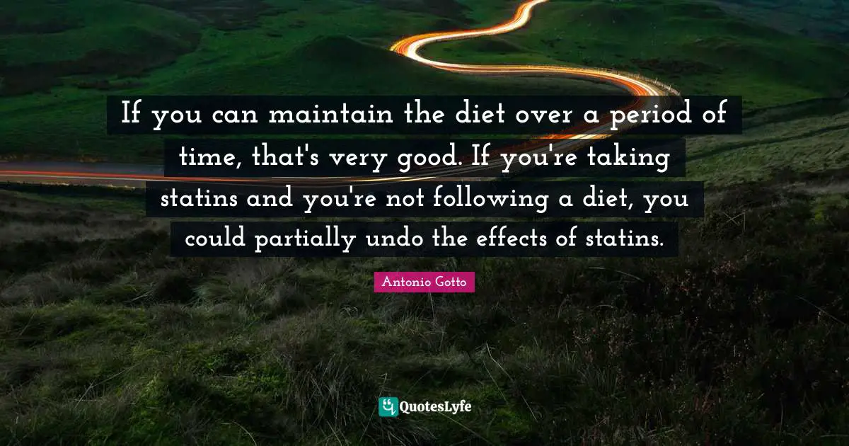 If you can maintain the diet over a period of time, that's very good. If you're taking statins and you're not following a diet, you could partially undo the effects of statins.