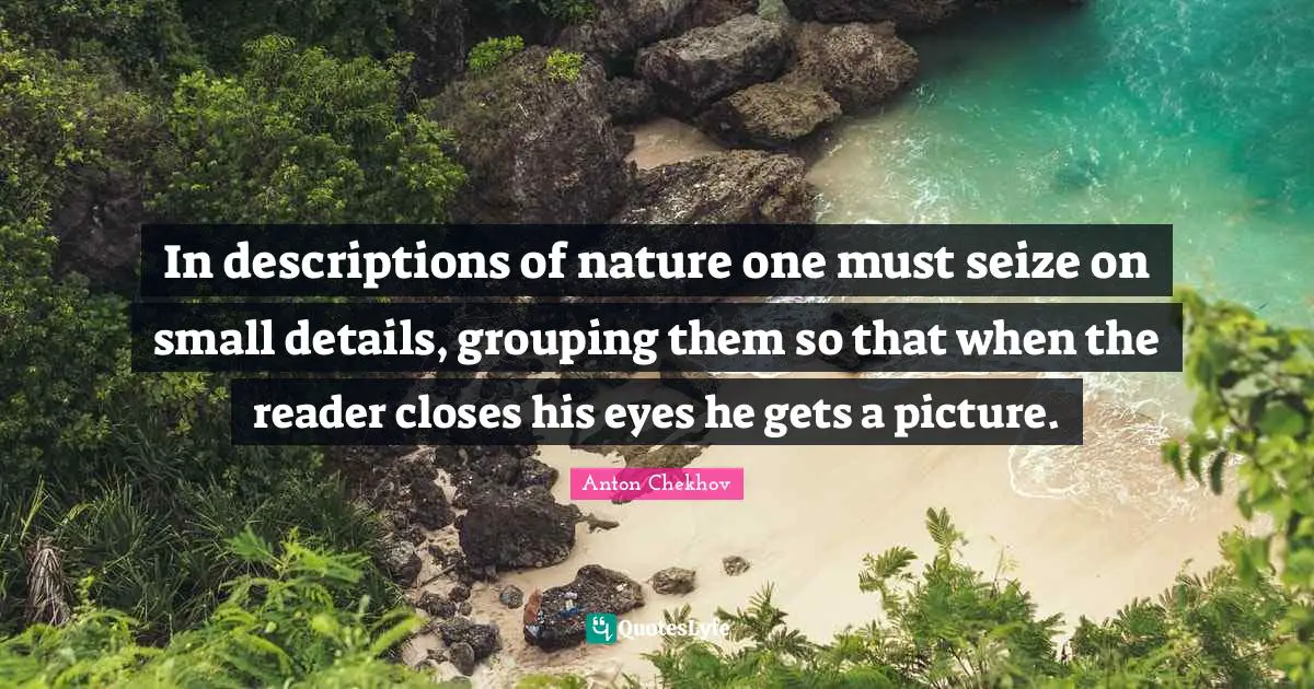 In descriptions of nature one must seize on small details, grouping them so that when the reader closes his eyes he gets a picture.