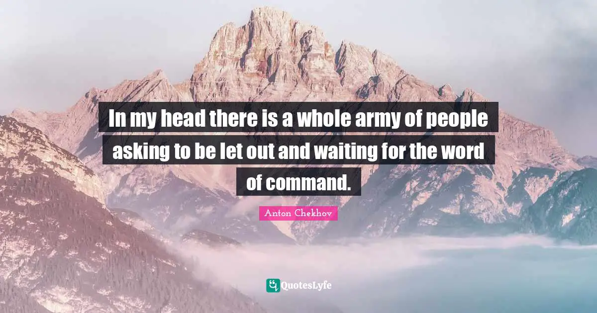 In my head there is a whole army of people asking to be let out and waiting for the word of command.