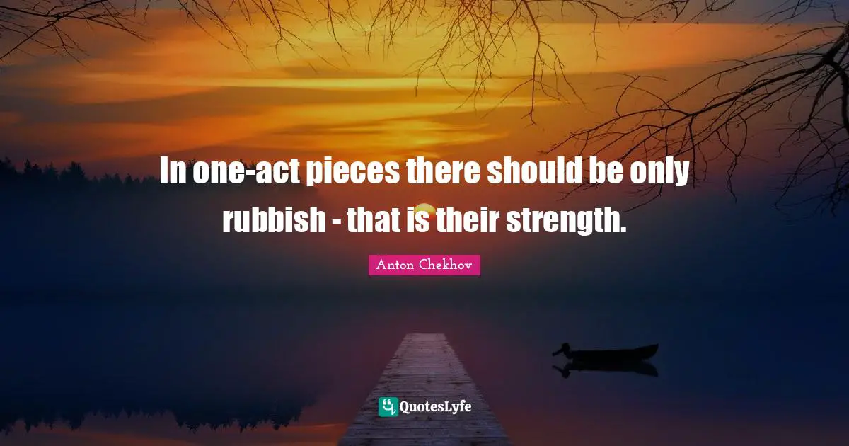 In one-act pieces there should be only rubbish - that is their strength.